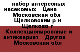 набор интересных насекомых › Цена ­ 500 - Московская обл., Щелковский р-н, Щелково г. Коллекционирование и антиквариат » Другое   . Московская обл.